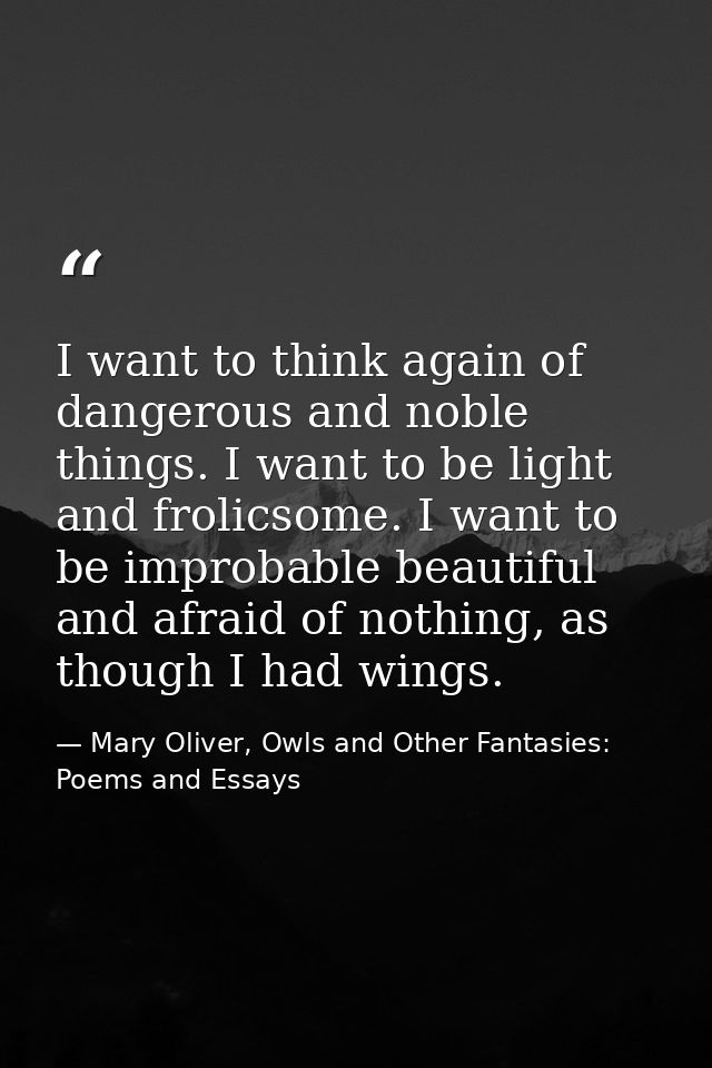 I want to think again of dangerous and noble things. I want to be light and frolicsome. I want to be improbable beautifu — Mary Oliver, Owls and Other Fantasies: Poems and Essays
