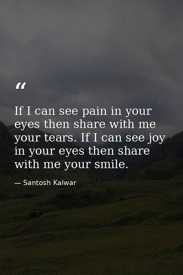 If I can see pain in your eyes then share with me your tears. If I can see joy in your eyes then share with me your smil — Santosh Kalwar