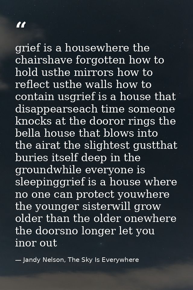 grief is a housewhere the chairshave forgotten how to hold usthe mirrors how to reflect usthe walls how to contain usgri — Jandy Nelson, The Sky Is Everywhere