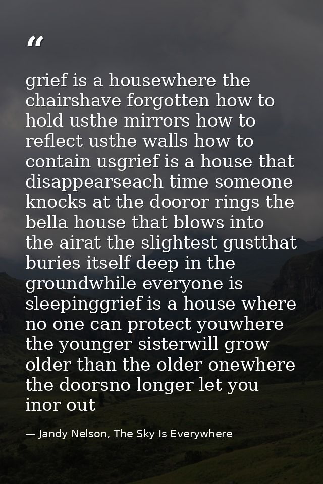 grief is a housewhere the chairshave forgotten how to hold usthe mirrors how to reflect usthe walls how to contain usgri — Jandy Nelson, The Sky Is Everywhere