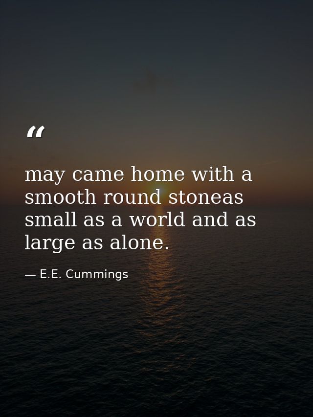 may came home with a smooth round stoneas small as a world and as large as alone. — E.E. Cummings