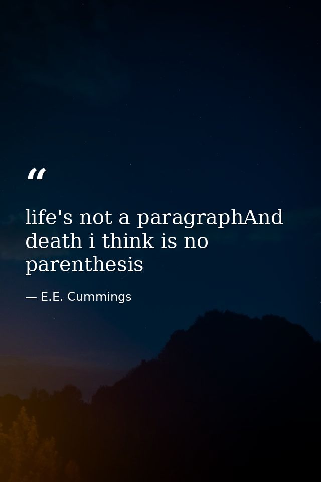 life's not a paragraphAnd death i think is no parenthesis — E.E. Cummings