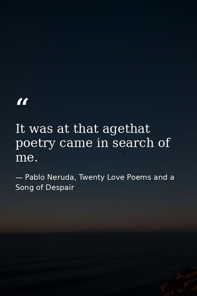 It was at that agethat poetry came in search of me. — Pablo Neruda, Twenty Love Poems and a Song of Despair