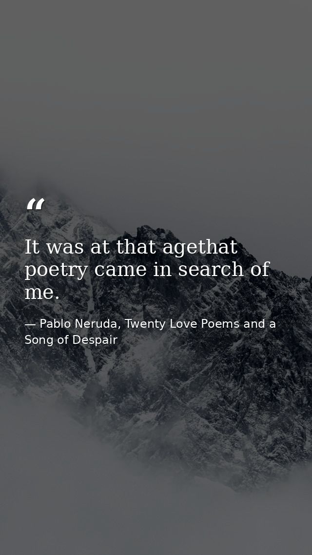 It was at that agethat poetry came in search of me. — Pablo Neruda, Twenty Love Poems and a Song of Despair