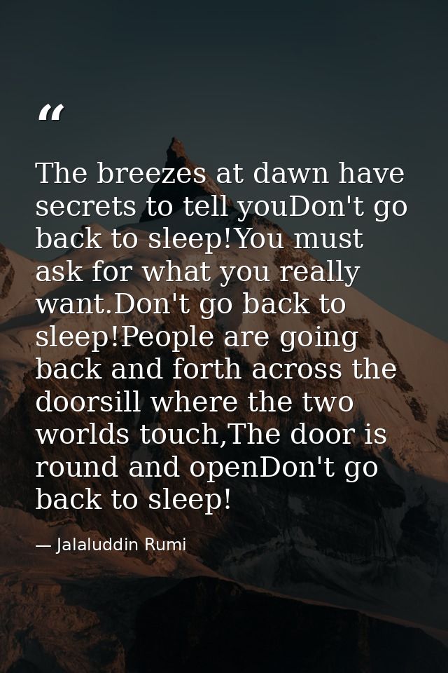 The breezes at dawn have secrets to tell youDon't go back to sleep!You must ask for what you really want.Don't go back t — Jalaluddin Rumi