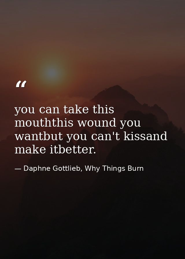 you can take this mouththis wound you wantbut you can't kissand make itbetter. — Daphne Gottlieb, Why Things Burn