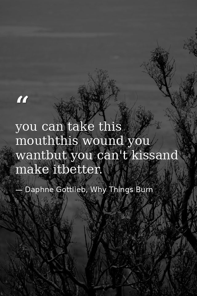 you can take this mouththis wound you wantbut you can't kissand make itbetter. — Daphne Gottlieb, Why Things Burn