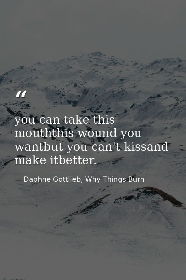 you can take this mouththis wound you wantbut you can't kissand make itbetter. — Daphne Gottlieb, Why Things Burn