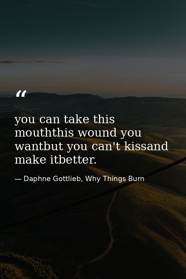 you can take this mouththis wound you wantbut you can't kissand make itbetter. — Daphne Gottlieb, Why Things Burn