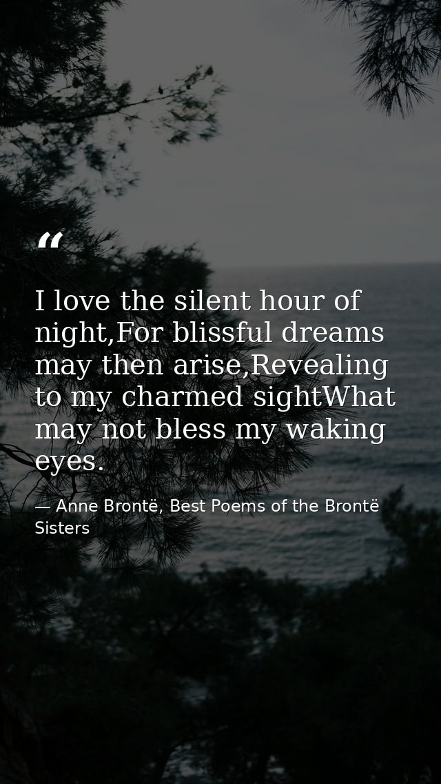 I love the silent hour of night,For blissful dreams may then arise,Revealing to my charmed sightWhat may not bless my wa — Anne Brontë, Best Poems of the Brontë Sisters