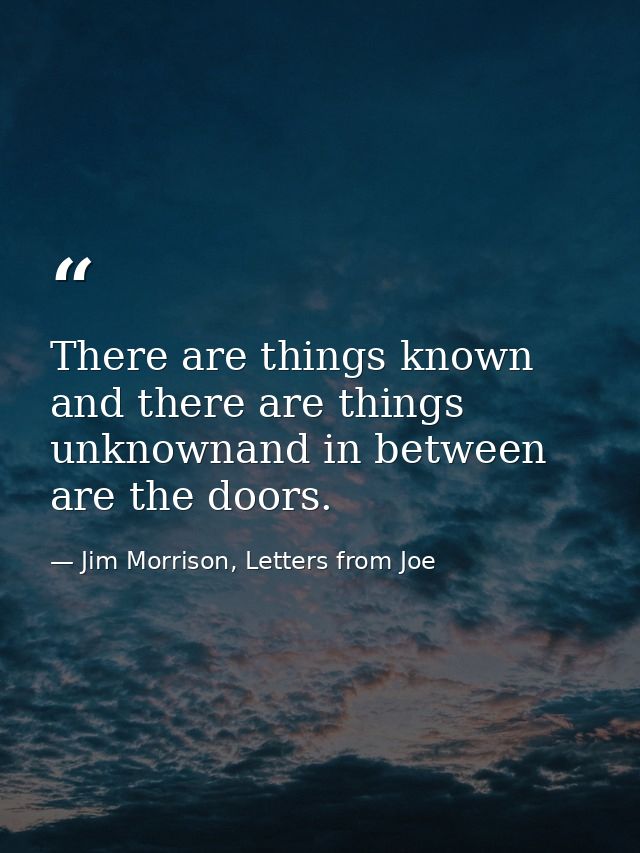 There are things known and there are things unknownand in between are the doors. — Jim Morrison, Letters from Joe
