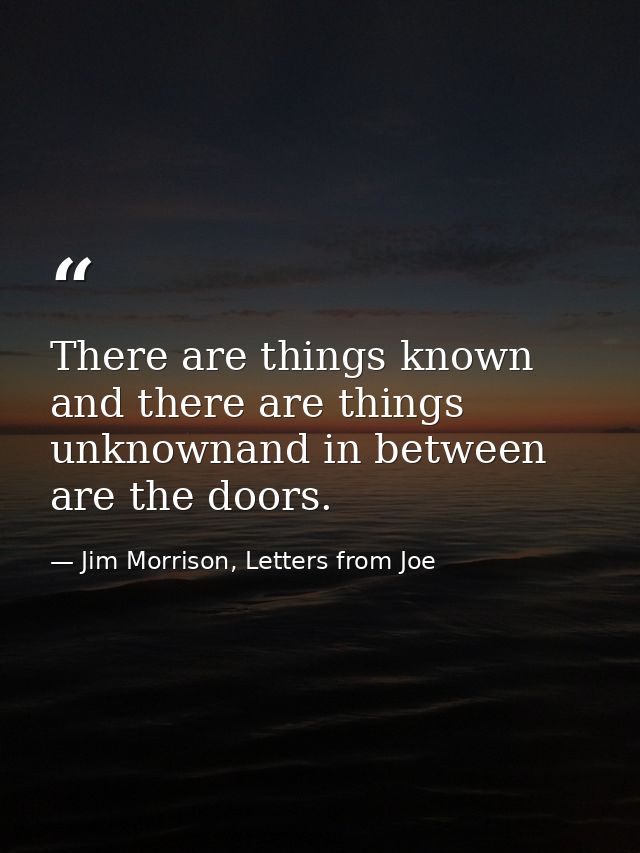 There are things known and there are things unknownand in between are the doors. — Jim Morrison, Letters from Joe
