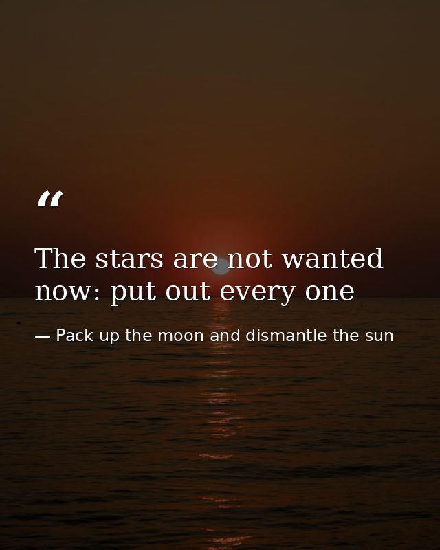 The stars are not wanted now: put out every one — Pack up the moon and dismantle the sun