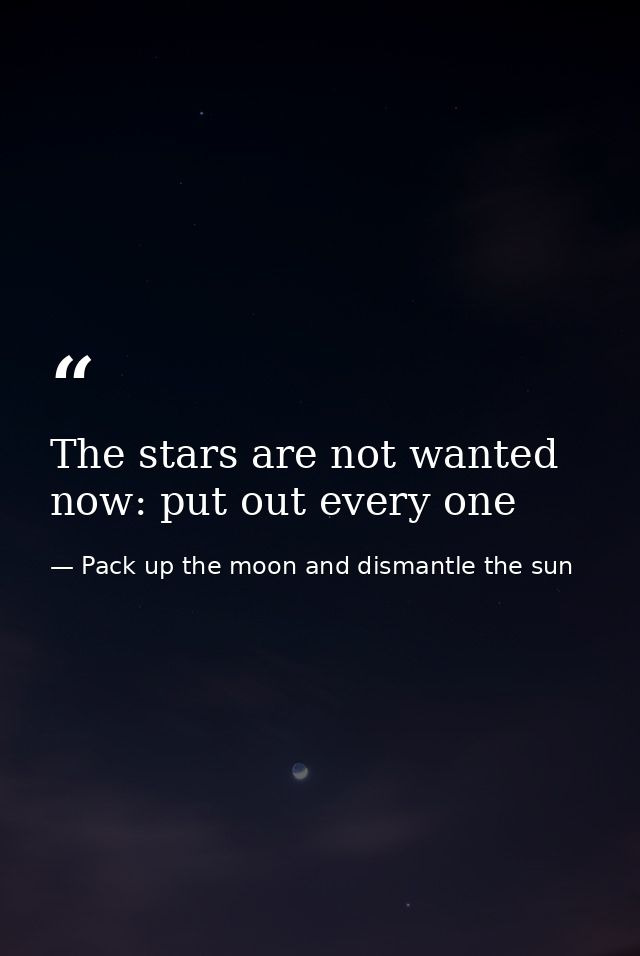 The stars are not wanted now: put out every one — Pack up the moon and dismantle the sun