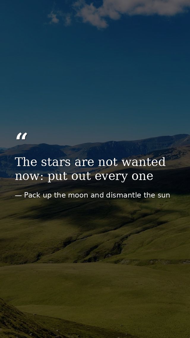 The stars are not wanted now: put out every one — Pack up the moon and dismantle the sun