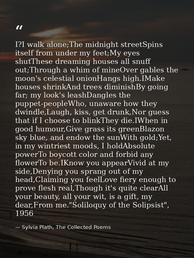 I?I walk alone;The midnight streetSpins itself from under my feet;My eyes shutThese dreaming houses all snuff out;Throug — Sylvia Plath, The Collected Poems