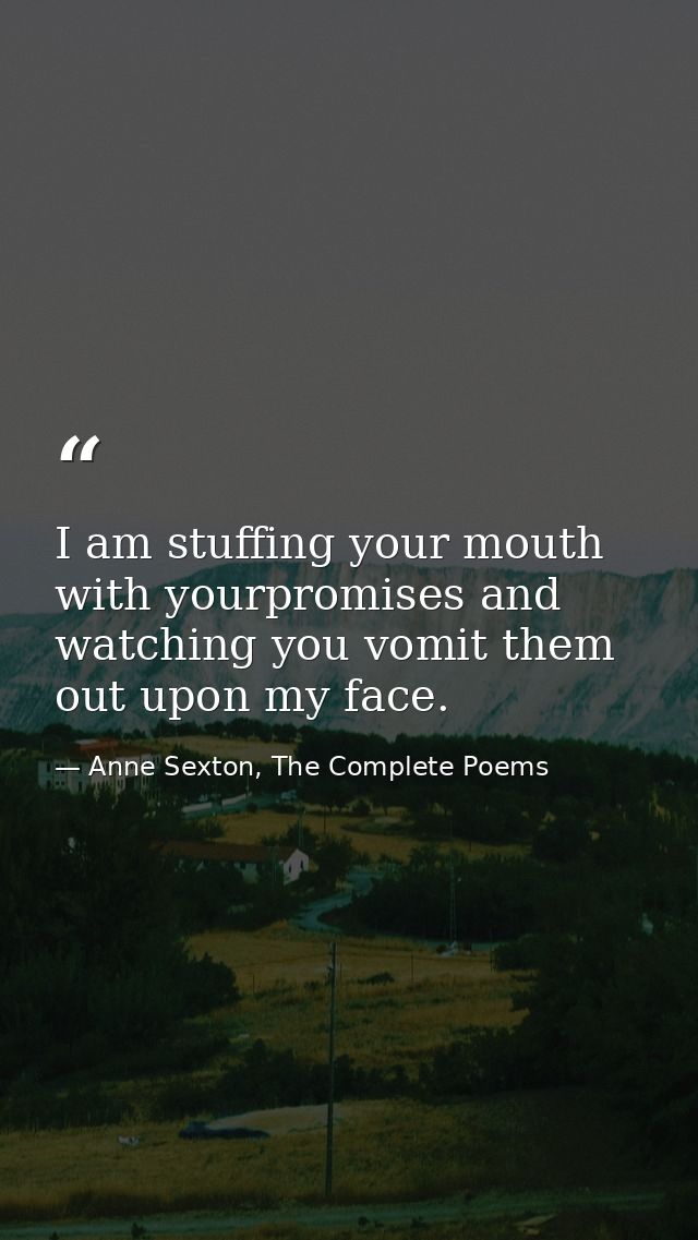 I am stuffing your mouth with yourpromises and watching you vomit them out upon my face. — Anne Sexton, The Complete Poems