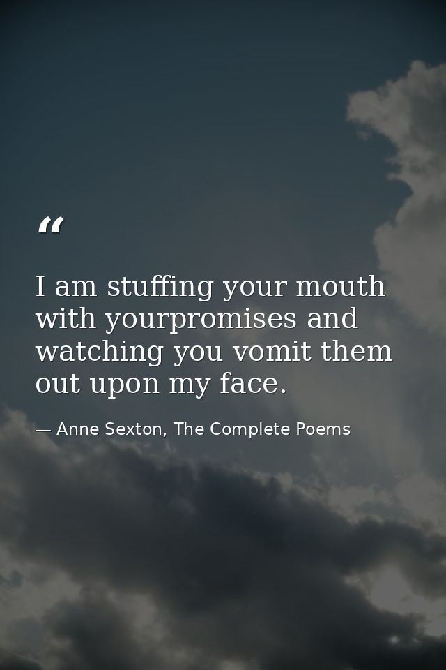 I am stuffing your mouth with yourpromises and watching you vomit them out upon my face. — Anne Sexton, The Complete Poems