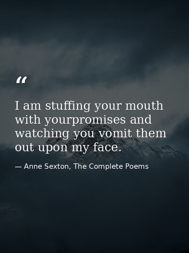 I am stuffing your mouth with yourpromises and watching you vomit them out upon my face. — Anne Sexton, The Complete Poems