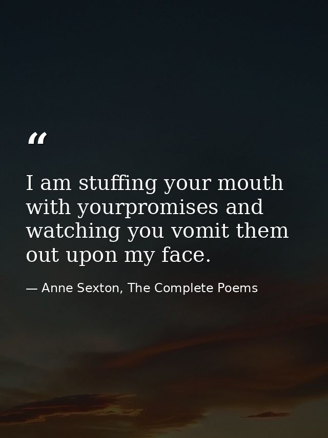 I am stuffing your mouth with yourpromises and watching you vomit them out upon my face. — Anne Sexton, The Complete Poems