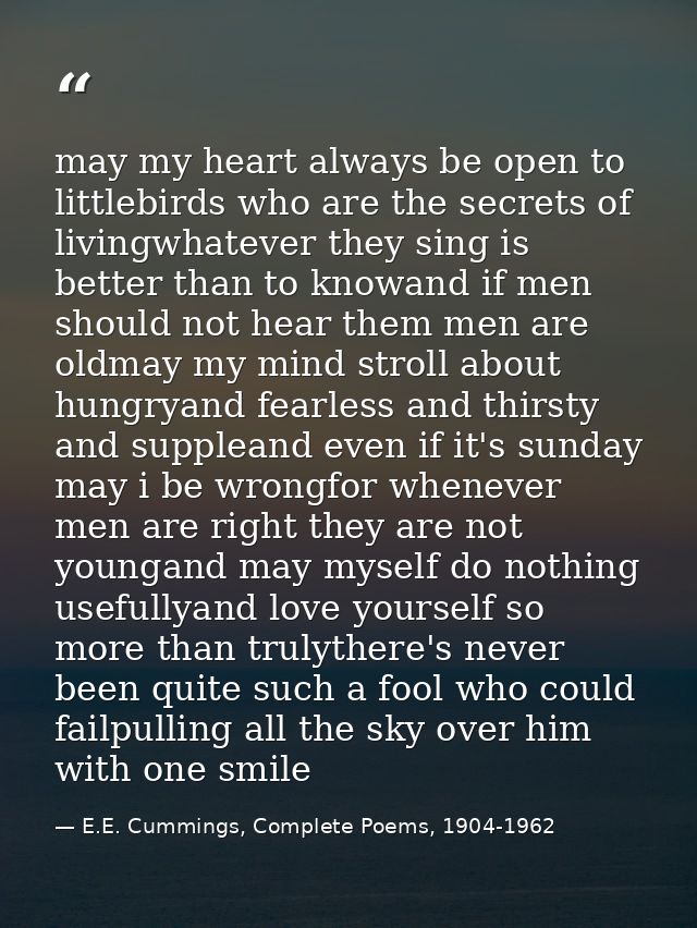 may my heart always be open to littlebirds who are the secrets of livingwhatever they sing is better than to knowand if  — E.E. Cummings, Complete Poems, 1904-1962