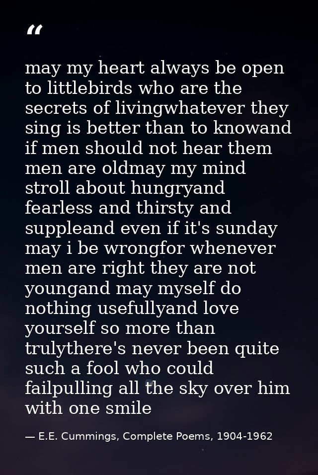 may my heart always be open to littlebirds who are the secrets of livingwhatever they sing is better than to knowand if  — E.E. Cummings, Complete Poems, 1904-1962