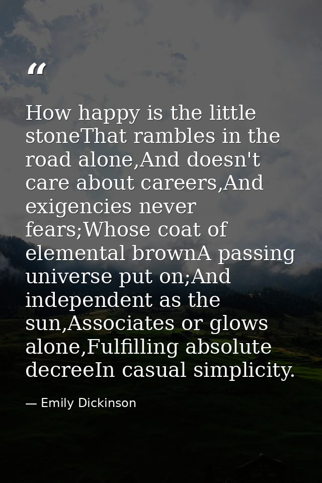 How happy is the little stoneThat rambles in the road alone,And doesn't care about careers,And exigencies never fears;Wh — Emily Dickinson