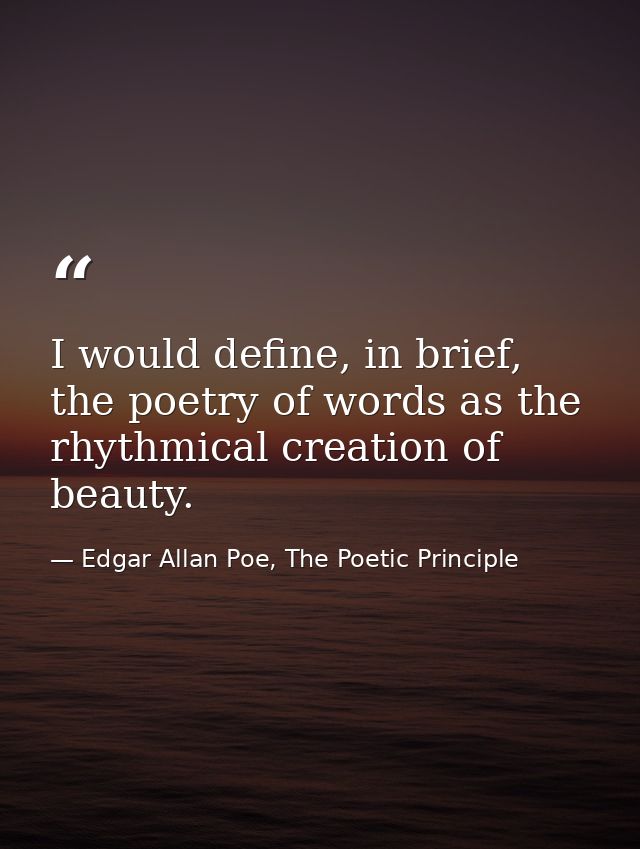 I would define, in brief, the poetry of words as the rhythmical creation of beauty. — Edgar Allan Poe, The Poetic Principle