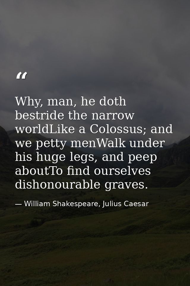 Why, man, he doth bestride the narrow worldLike a Colossus; and we petty menWalk under his huge legs, and peep aboutTo f — William Shakespeare, Julius Caesar