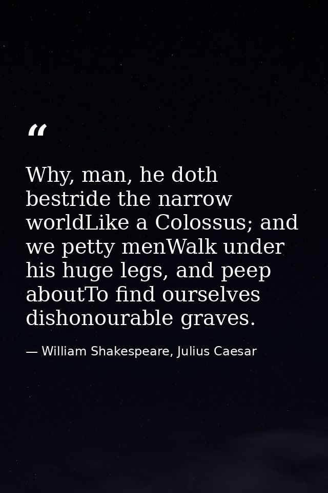 Why, man, he doth bestride the narrow worldLike a Colossus; and we petty menWalk under his huge legs, and peep aboutTo f — William Shakespeare, Julius Caesar