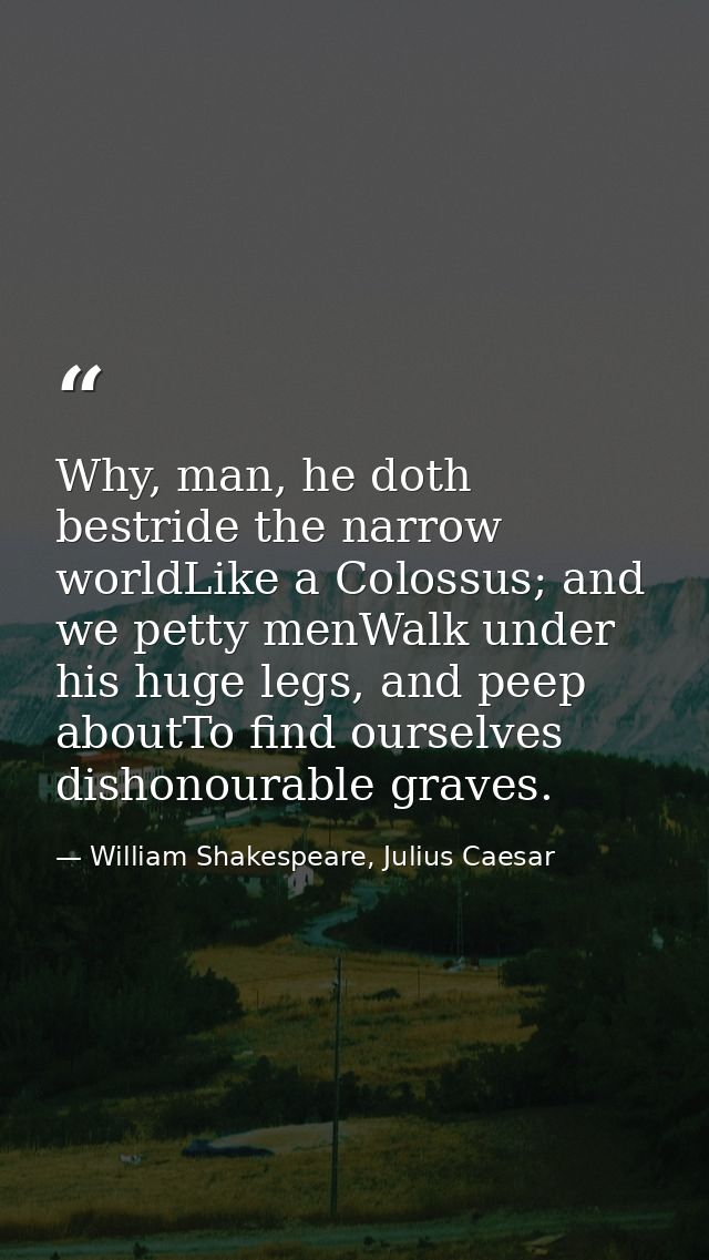 Why, man, he doth bestride the narrow worldLike a Colossus; and we petty menWalk under his huge legs, and peep aboutTo f — William Shakespeare, Julius Caesar