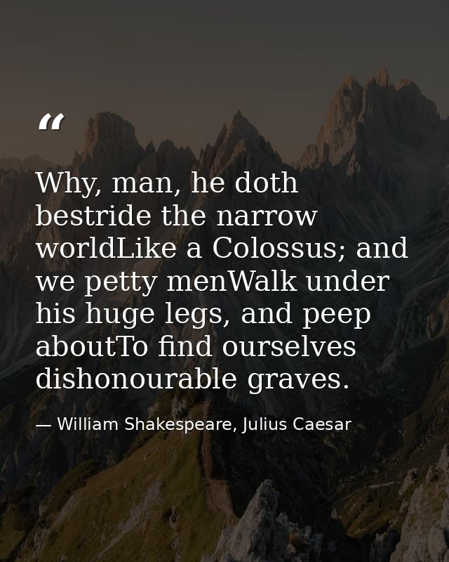 Why, man, he doth bestride the narrow worldLike a Colossus; and we petty menWalk under his huge legs, and peep aboutTo f — William Shakespeare, Julius Caesar