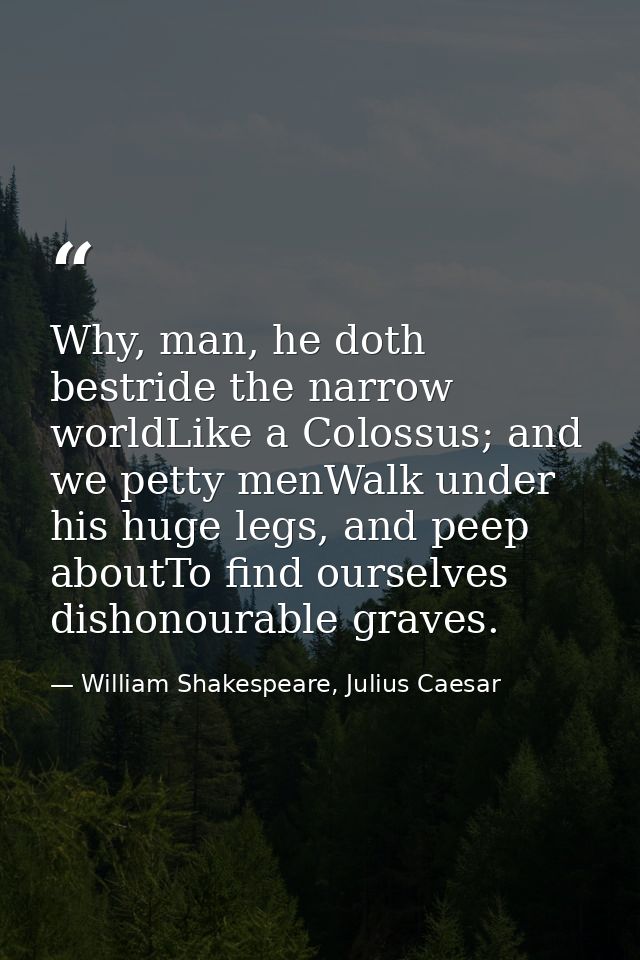 Why, man, he doth bestride the narrow worldLike a Colossus; and we petty menWalk under his huge legs, and peep aboutTo f — William Shakespeare, Julius Caesar