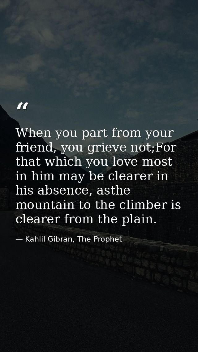 When you part from your friend, you grieve not;For that which you love most in him may be clearer in his absence, asthe  — Kahlil Gibran, The Prophet