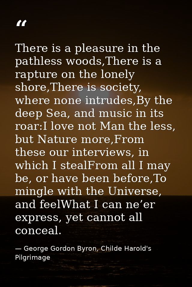 There is a pleasure in the pathless woods,There is a rapture on the lonely shore,There is society, where none intrudes,B — George Gordon Byron, Childe Harold's Pilgrimage