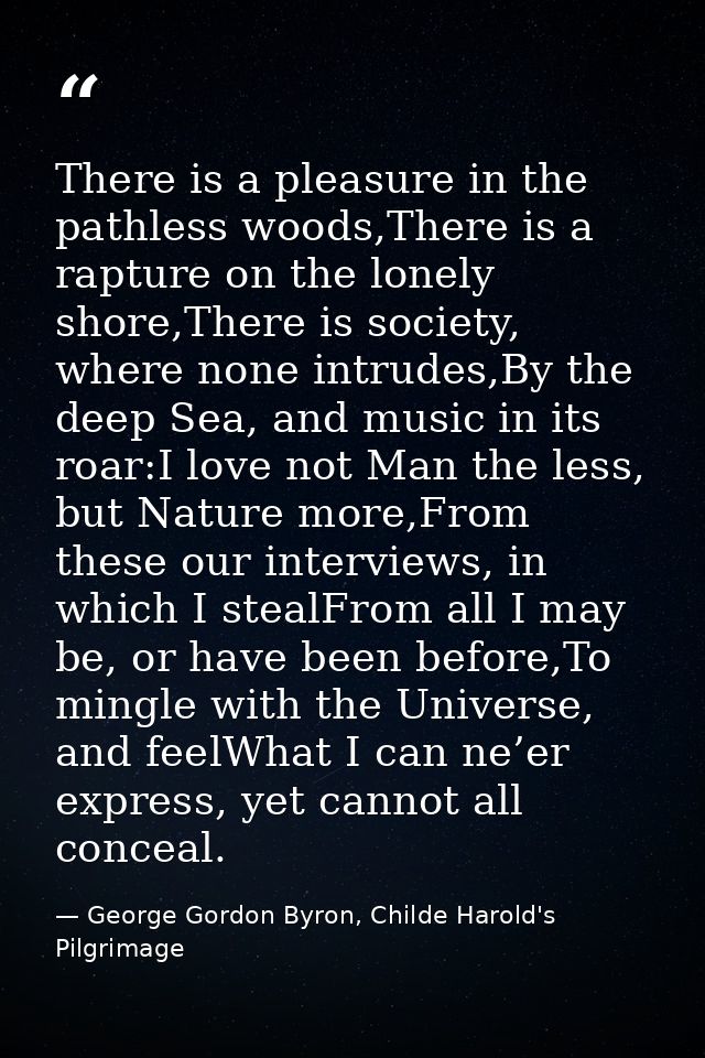 There is a pleasure in the pathless woods,There is a rapture on the lonely shore,There is society, where none intrudes,B — George Gordon Byron, Childe Harold's Pilgrimage