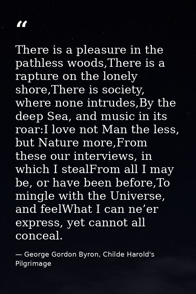 There is a pleasure in the pathless woods,There is a rapture on the lonely shore,There is society, where none intrudes,B — George Gordon Byron, Childe Harold's Pilgrimage
