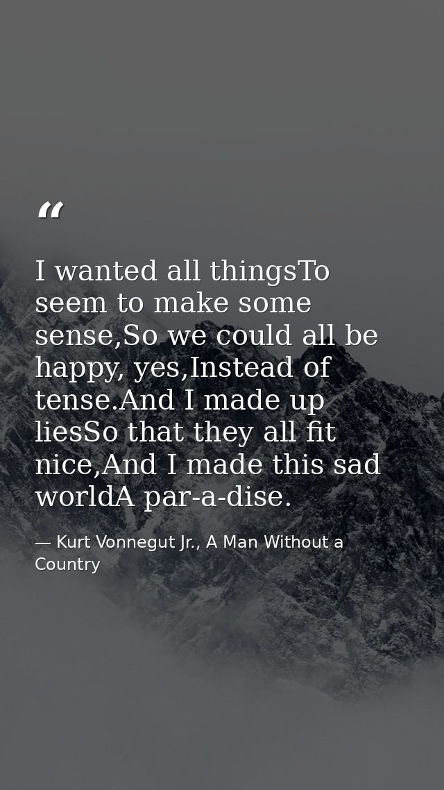 I wanted all thingsTo seem to make some sense,So we could all be happy, yes,Instead of tense.And I made up liesSo that t — Kurt Vonnegut Jr., A Man Without a Country