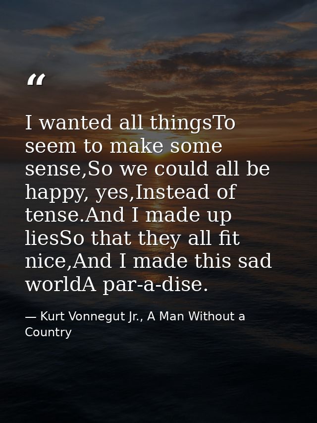 I wanted all thingsTo seem to make some sense,So we could all be happy, yes,Instead of tense.And I made up liesSo that t — Kurt Vonnegut Jr., A Man Without a Country