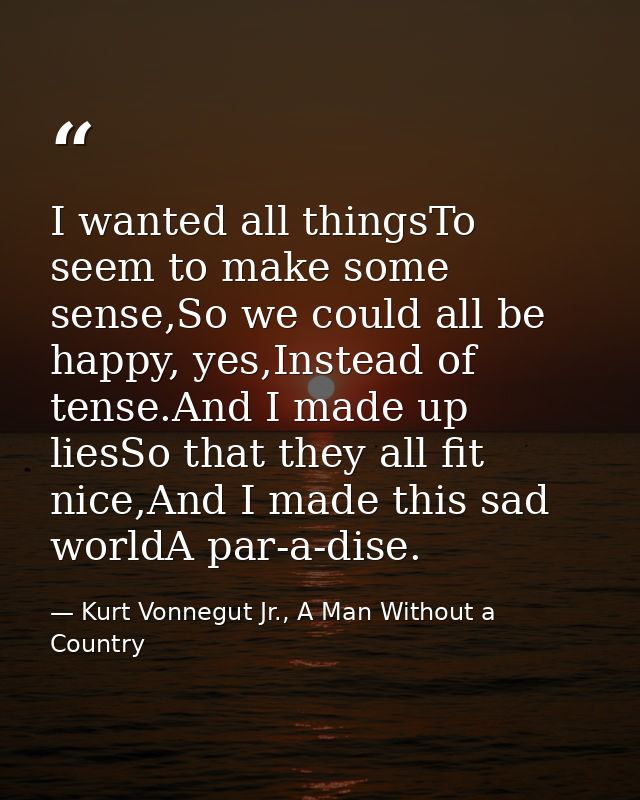 I wanted all thingsTo seem to make some sense,So we could all be happy, yes,Instead of tense.And I made up liesSo that t — Kurt Vonnegut Jr., A Man Without a Country