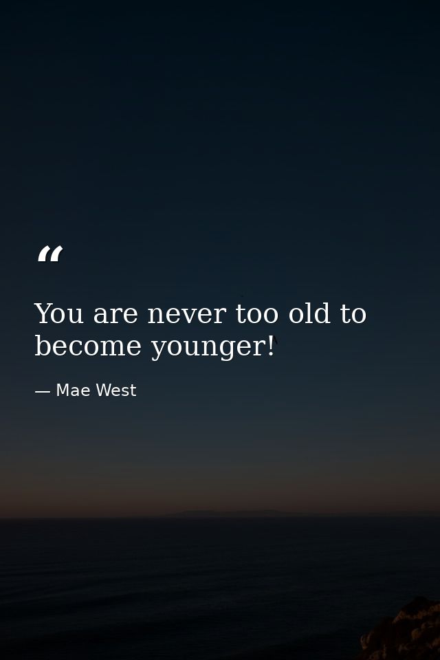 You are never too old to become younger! — Mae West