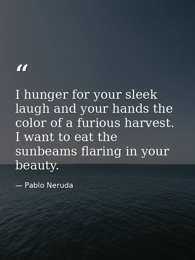 I hunger for your sleek laugh and your hands the color of a furious harvest. I want to eat the sunbeams flaring in your  — Pablo Neruda