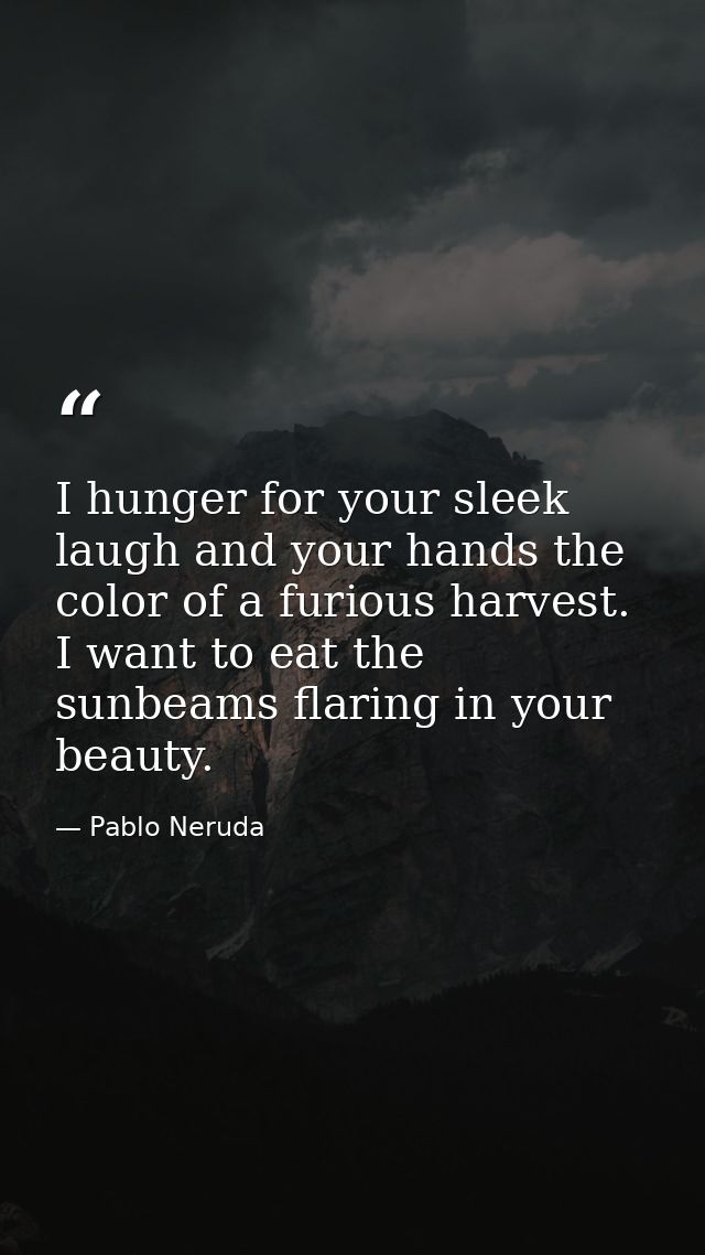 I hunger for your sleek laugh and your hands the color of a furious harvest. I want to eat the sunbeams flaring in your  — Pablo Neruda