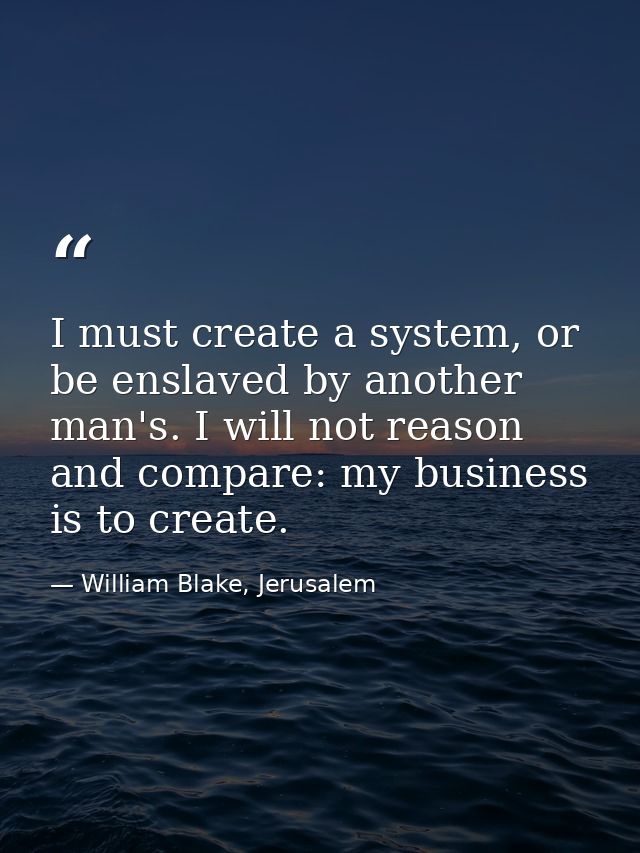 I must create a system, or be enslaved by another man's. I will not reason and compare: my business is to create. — William Blake, Jerusalem