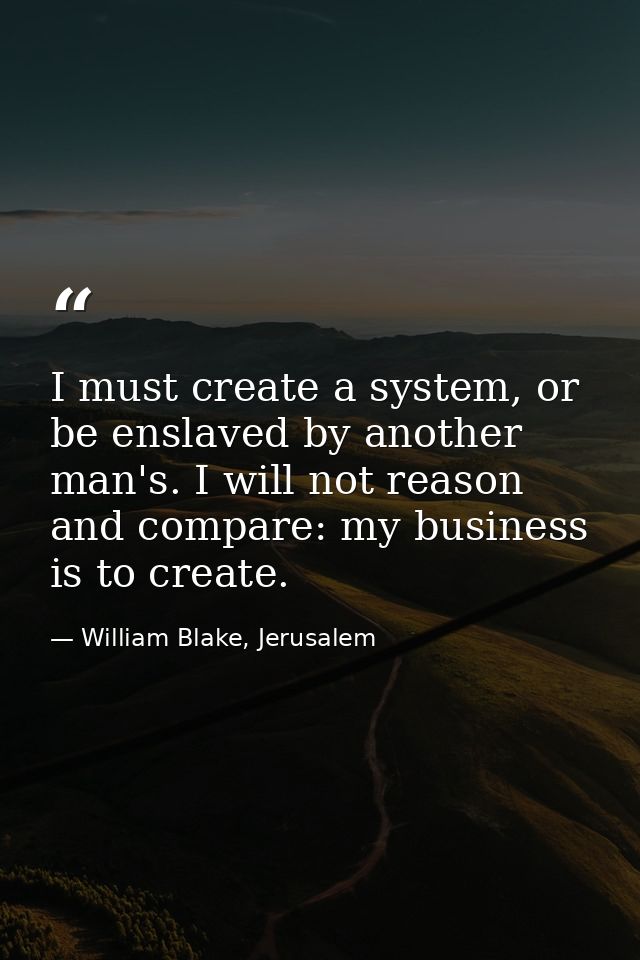 I must create a system, or be enslaved by another man's. I will not reason and compare: my business is to create. — William Blake, Jerusalem