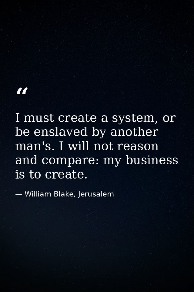 I must create a system, or be enslaved by another man's. I will not reason and compare: my business is to create. — William Blake, Jerusalem