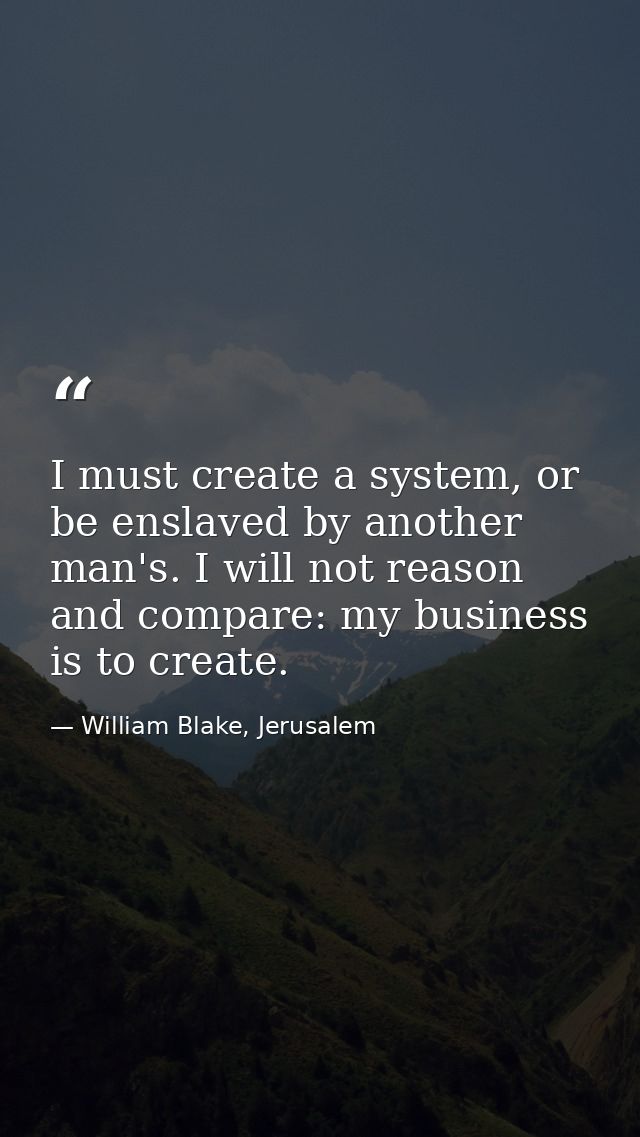 I must create a system, or be enslaved by another man's. I will not reason and compare: my business is to create. — William Blake, Jerusalem
