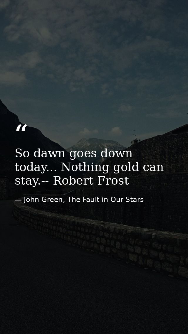 So dawn goes down today... Nothing gold can stay.-- Robert Frost — John Green, The Fault in Our Stars