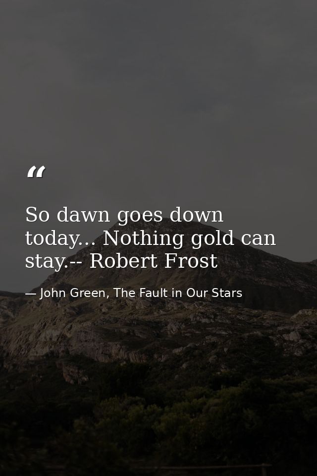 So dawn goes down today... Nothing gold can stay.-- Robert Frost — John Green, The Fault in Our Stars