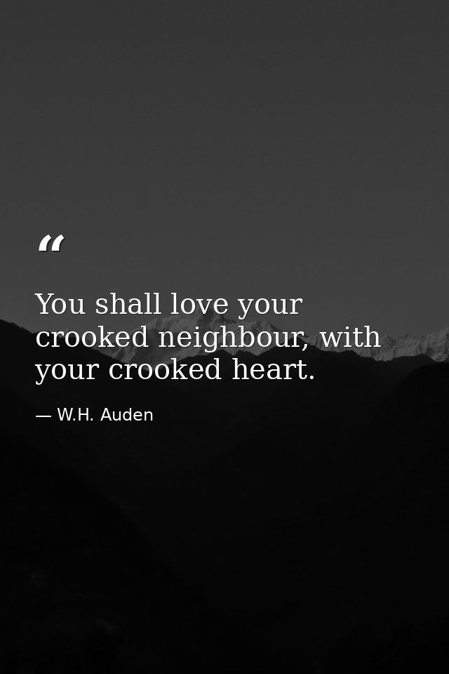 You shall love your crooked neighbour, with your crooked heart. — W.H. Auden